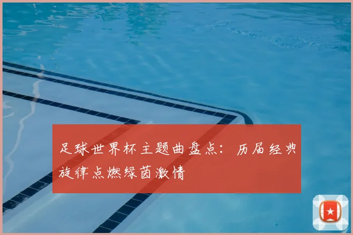 足球世界杯主题曲盘点：历届经典旋律点燃绿茵激情