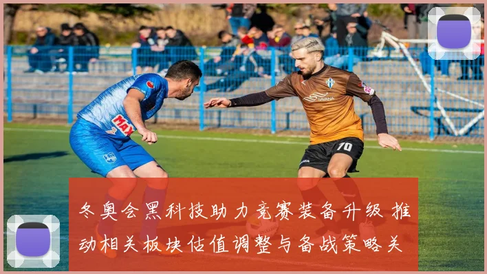 冬奥会黑科技助力竞赛装备升级 推动相关板块估值调整与备战策略关注