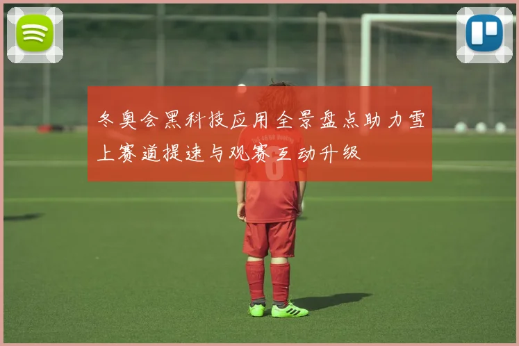 冬奥会黑科技应用全景盘点助力雪上赛道提速与观赛互动升级