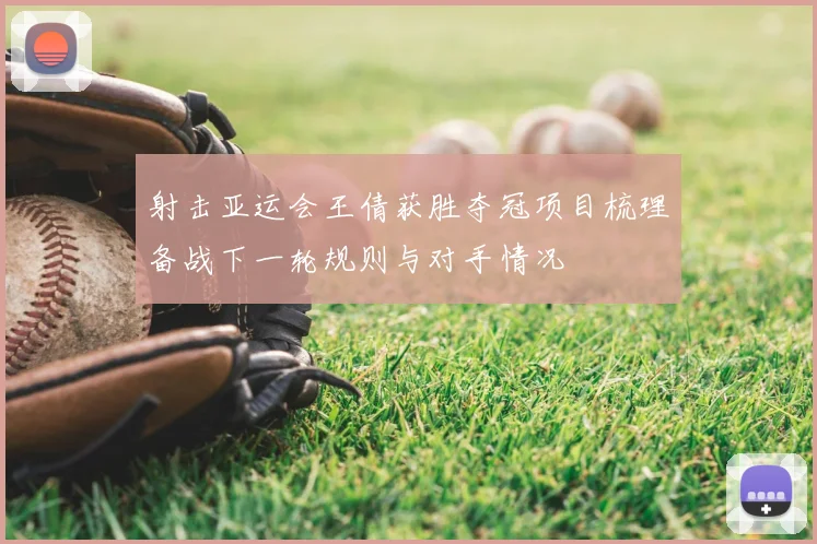 射击亚运会王倩获胜夺冠项目梳理备战下一轮规则与对手情况