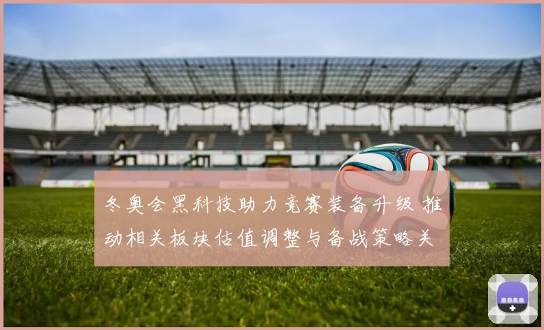 冬奥会黑科技助力竞赛装备升级 推动相关板块估值调整与备战策略关注