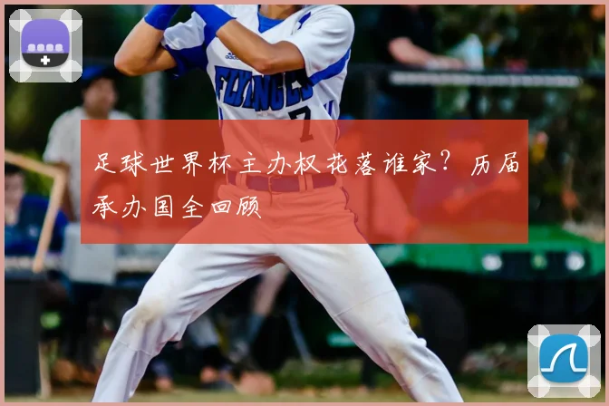 足球世界杯主办权花落谁家？历届承办国全回顾