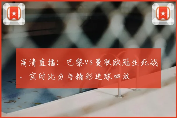 高清直播：巴黎vs曼联欧冠生死战，实时比分与精彩进球回放