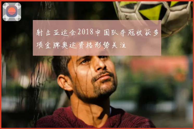 射击亚运会2018中国队夺冠收获多项金牌奥运资格形势关注