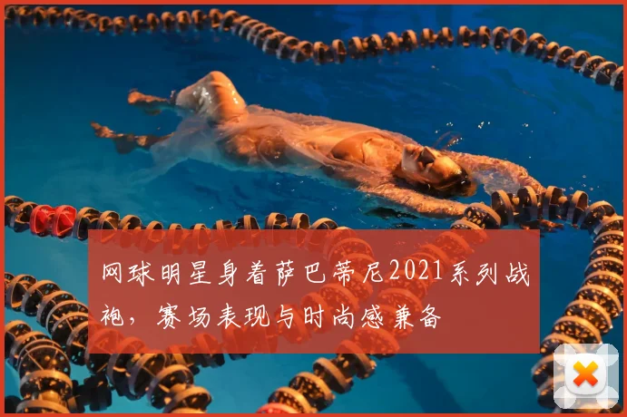 网球明星身着萨巴蒂尼2021系列战袍，赛场表现与时尚感兼备