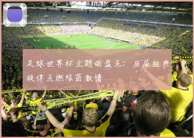 足球世界杯主题曲盘点：历届经典旋律点燃绿茵激情